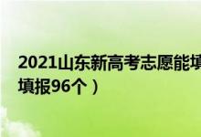 2021山东新高考志愿能填多少个（2022山东新高考志愿可填报96个）