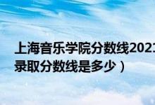 上海音乐学院分数线2021多少分（2021上海音乐学院各省录取分数线是多少）