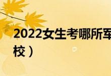 2022女生考哪所军校比较好（适合女生的军校）