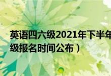 英语四六级2021年下半年报名时间（2021下半年英语四六级报名时间公布）