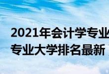 2021年会计学专业大学排名（2021全国会计专业大学排名最新）