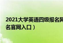 2021大学英语四级报名网站（2021上半年大学英语四级报名官网入口）