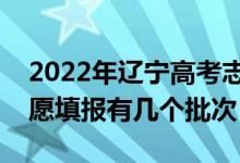 2022年辽宁高考志愿填报批次设置（辽宁志愿填报有几个批次）