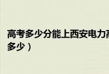 高考多少分能上西安电力高等专科学校（2021录取分数线是多少）