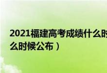 2021福建高考成绩什么时间能查询（2021福建高考成绩什么时候公布）