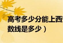 高考多少分能上西安思源学院（2021录取分数线是多少）