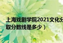 上海戏剧学院2021文化分数线（2021上海戏剧学院各省录取分数线是多少）