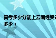 高考多少分能上云南经贸外事职业学院（2021录取分数线是多少）