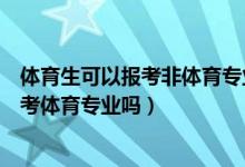 体育生可以报考非体育专业的大学吗（高考非体育生可以报考体育专业吗）