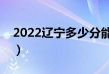 2022辽宁多少分能上本科（高考分数线预测）