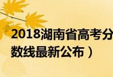 2018湖南省高考分数线（2018年湖南高考分数线最新公布）