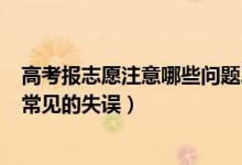 高考报志愿注意哪些问题2021（2022填报高考志愿有哪些常见的失误）