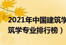 2021年中国建筑学类专业大学排名（最新建筑学专业排行榜）