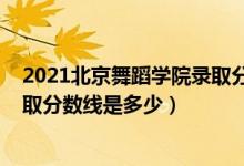 2021北京舞蹈学院录取分数线多少（2021北京舞蹈学院录取分数线是多少）