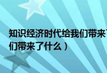 知识经济时代给我们带来了什么（什么是知识经济时代给我们带来了什么）