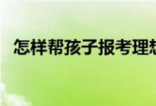 怎样帮孩子报考理想的大学（有什么方法）