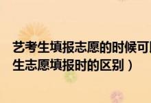 艺考生填报志愿的时候可以填普通考生吗（艺考生和普通考生志愿填报时的区别）