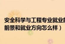 安全科学与工程专业就业前景如何（2022安全工程专业就业前景和就业方向怎么样）