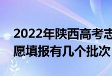 2022年陕西高考志愿填报批次设置（陕西志愿填报有几个批次）