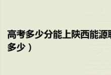 高考多少分能上陕西能源职业技术学院（2021录取分数线是多少）