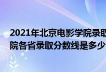 2021年北京电影学院录取分数线是多少（2021北京电影学院各省录取分数线是多少）