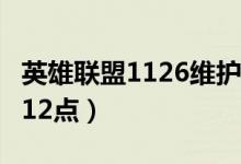 英雄联盟1126维护到几点（维护时间为2点到12点）