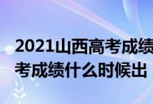 2021山西高考成绩什么时候出（2021山西高考成绩什么时候出）