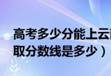 高考多少分能上云南工程职业学院（2021录取分数线是多少）