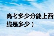 高考多少分能上西安医学院（2021录取分数线是多少）