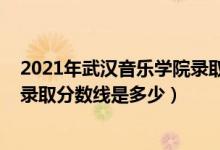 2021年武汉音乐学院录取分数线（2021武汉音乐学院各省录取分数线是多少）