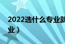 2022选什么专业就业前景好（最好就业的专业）