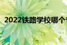 2022铁路学校哪个专业好（就业前景如何）