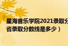 星海音乐学院2021录取分数线预测（2021星海音乐学院各省录取分数线是多少）