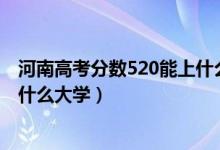 河南高考分数520能上什么大学（2022河南高考520分能上什么大学）