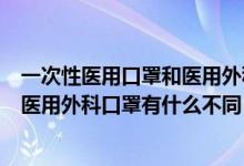 一次性医用口罩和医用外科口罩的区别（一次性医用口罩和医用外科口罩有什么不同）