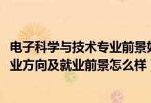 电子科学与技术专业前景如何（2022电子科学与技术专业就业方向及就业前景怎么样）