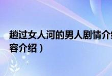 趟过女人河的男人剧情介绍（趟过女人河的男人剧情详细内容介绍）