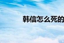 韩信怎么死的（韩信怎么死的）