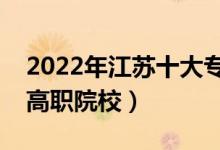 2022年江苏十大专科学校排名（江苏最好的高职院校）