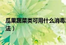 瓜果蔬菜类可用什么消毒液浸泡消毒（其他瓜果蔬菜类消毒法）