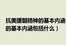 抗美援朝精神的基本内涵包括什么的短视频（抗美援朝精神的基本内涵包括什么）