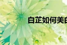 白芷如何美白（白芷的功效）