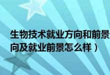 生物技术就业方向和前景2020（2022生物技术专业就业方向及就业前景怎么样）