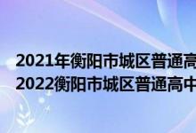 2021年衡阳市城区普通高中直升生、直选生招生实施办法（2022衡阳市城区普通高中学校直选生预录名单）