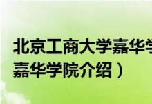 北京工商大学嘉华学院怎么样（北京工商大学嘉华学院介绍）