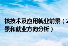 核技术及应用就业前景（2022年核工程与核技术专业就业前景和就业方向分析）