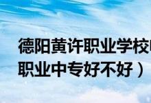 德阳黄许职业学校电话（2022年德阳市黄许职业中专好不好）