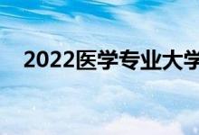 2022医学专业大学排名（前十热门大学）