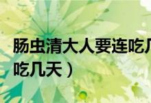 肠虫清大人要连吃几天有效（肠虫清大人要连吃几天）