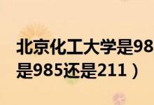 北京化工大学是985还是211（北京化工大学是985还是211）